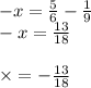 - x = \frac{5}{6} - \frac{1}{9} \\ - x = \frac{13}{18} \\ \\ \times = - \frac{13}{18}