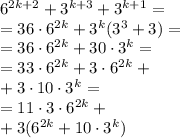 6^{2k + 2} +3^{k + 3}+3^{k + 1} = \\ = 36 \cdot {6}^{2k} + {3}^{k } ( {3}^{3} + 3) = \\ = 36 \cdot {6}^{2k} + 30 \cdot {3}^{k } = \\ = 33\cdot {6}^{2k} + 3\cdot {6}^{2k} + \\ + 3 \cdot 10\cdot {3}^{k } = \\ = 11 \cdot {3}\cdot {6}^{2k} + \\ + 3({6}^{2k} + 10\cdot {3}^{k })