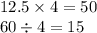 12.5 \times 4 = 50 \\ 60 \div 4 = 15