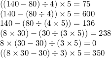 ((140 - 80) \div 4) \times 5 = 75 \\ (140 - (80 \div4)) \times 5 = 600 \\ 140 - (80 \div (4 \times 5)) = 136 \\ (8 \times 30) - (30 \div (3 \times 5)) = 238 \\ 8 \times (30 - 30) \div (3 \times 5) = 0 \\ ((8 \times 30 - 30) \div 3) \times 5 = 350