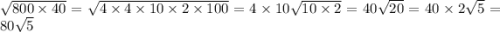 \sqrt{800 \times 40} = \sqrt{4 \times 4 \times 10 \times 2 \times 100} = 4 \times 10\sqrt{10 \times 2} = 40 \sqrt{20} = 40 \times 2 \sqrt{5} = 80 \sqrt{5}