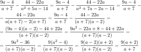 \dfrac{9a-4}{a+7}-\dfrac{44-22a}{a^2+5a-14}=\dfrac{9a-4}{a+7}-\dfrac{44-22a}{a^2+7a-2a-14}=\dfrac{9a-4}{a+7}-\\ \\ -\dfrac{44-22a}{a(a+7)-2(a+7)}=\dfrac{9a-4}{a+7}-\dfrac{44-22a}{(a+7)(a-2)}=\\ \\ =\dfrac{(9a-4)(a-2)-44+22a}{(a+7)(a-2)}=\dfrac{9a^2-22a+8-44+22a}{(a+7)(a-2)}=\\ \\ =\dfrac{9a^2-36}{(a+7)(a-2)}=\dfrac{9(a^2-4)}{(a+7)(a-2)}=\dfrac{9(a-2)(a+2)}{(a+7)(a-2)}=\dfrac{9(a+2)}{a+7}