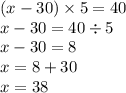 (x - 30) \times 5 = 40 \\ x - 30 = 40 \div 5 \\ x - 30 = 8 \\ x = 8 + 30 \\ x = 38