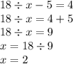 18 \div x - 5 = 4 \\ 18 \div x = 4 + 5 \\ 18 \div x = 9 \\ x = 18 \div 9 \\ x = 2