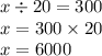 x \div 20 = 300 \\ x = 300 \times 20 \\ x = 6000