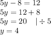 5y - 8 = 12 \\ 5y = 12 + 8 \\ 5y = 20 \: \: \: \: \: | \div 5 \\ y = 4