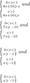 \left \{ {{0 < x < 1} \atop { 8x + 10 } \geqslant \: x } \right. and \\ \left \{ {{x 1} \atop {8x + 10 \leqslant x}} \right. \\ \\ \left \{ {{0 < x < 1} \atop { 7x } \geqslant \: - 10} \right. and \\ \left \{ {{x 1} \atop {7x \leqslant - 10}} \right. \\ \\ \\\left \{ {{0 < x < 1} \atop { x } \geqslant \: - 1\frac{3}{7} } \right. and \\ \left \{ {{x 1} \atop {x \leqslant - 1 \frac{3}{7} }} \right. \\ \\ \\ \left \{ {{0 < x < 1} \atop { x } \geqslant \: - 1\frac{3}{7} } \right.\\\\