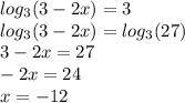 log_{3}(3 - 2x) = 3 \\ log_{3}(3 - 2x) = log_{3}( 27 ) \\ 3 - 2x = 27 \\ - 2x = 24 \\ x = - 12 \\