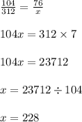 \frac{104}{312} = \frac{76}{x} \ \\ \\ \ 104x = 312 \times 7 \\ \\ 104x = 23712 \\ \\ x = 23712 \div 104 \\ \\ x = 228