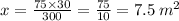 x = \frac{75 \times 30}{300} = \frac{75}{10} = 7.5 \: {m}^{2}