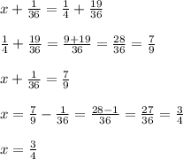 x + \frac{1}{36} = \frac{1}{4} + \frac{19}{36} \\ \\ \frac{1}{4 } + \frac{19}{36} = \frac{9 + 19}{36} = \frac{28}{36} = \frac{7}{9} \\ \\ x + \frac{1}{36} = \frac{7}{9} \\ \\ x = \frac{7}{9} - \frac{1}{36} = \frac{28 - 1}{36} = \frac{27}{36} = \frac{3}{4} \\ \\ x = \frac{3}{4}