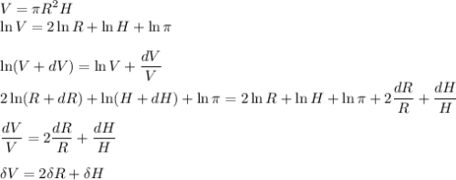 \displaystyle V = \pi R^2 H\\\ln V = 2\ln R + \ln H + \ln \pi\\\\\ln (V+dV) = \ln V + \frac{dV}{V}\\2 \ln (R+dR) + \ln (H+dH) + \ln \pi = 2\ln R + \ln H + \ln \pi + 2\frac{dR}{R} + \frac{dH}{H}\\\\\frac{dV}{V} = 2\frac{dR}{R} + \frac{dH}{H}\\\\\delta V = 2\delta R + \delta H