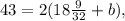 43 = 2(18\frac{9}{32} + b),