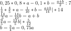 0,25*0,8*a-0,1*b=\frac{a+b}{2}:7\\\frac{1}{4}*\frac{4}{5}*a-\frac{1}{10}*b=\frac{a+b}{14}|*14 \\ \frac{14}{5}a-\frac{14}{10}b=a+b\\ \frac{9}{5}a=\frac{12}{5}b |*\frac{5}{12}\\ b=\frac{3}{4}a=0,75a