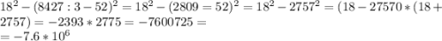 18^2 - (8427:3-52)^2=18^2-(2809=52)^2=18^2-2757^2=(18-27570*(18+2757)=-2393*2775=-7600725=\\=-7.6*10^6