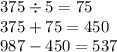 375 \div 5 = 75 \\ 375 + 75 = 450 \\ 987 - 450 = 537