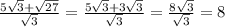 \frac{5\sqrt{3}+\sqrt{27}}{\sqrt{3}}= \frac{5\sqrt{3}+3\sqrt{3}}{\sqrt{3}}= \frac{8\sqrt{3}} {\sqrt{3}}=8