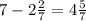 7 - 2 \frac{2}{7} = 4 \frac{5}{7}