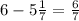 6 - 5 \frac{1}{7} = \frac{6}{7}