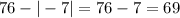 76 - | - 7| = 76 - 7 = 69