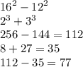 {16}^{2} - {12}^{2} \\ {2}^{3} + {3}^{3} \\ 256 - 144 = 112 \\ 8 + 27 = 35 \\ 112 - 35 = 77