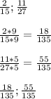 \frac{2}{15};\frac{11}{27}\\\\\frac{2*9}{15*9}=\frac{18}{135}\\\\\frac{11*5}{27*5}=\frac{55}{135}\\\\\frac{18}{135};\frac{55}{135}