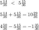 5 \frac{14}{36} \: \: < \: \: 5 \frac{15}{36} \\ \\ 5\frac{14}{36} + 5 \frac{15}{36} = 10 \frac{29}{36} \\ \\ 4 \frac{50}{36} - 5 \frac{15}{36} = - 1 \frac{35}{36}