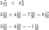 3 \frac{7}{12} \: \: < \: \: 4 \frac{8}{9} \\ \\ 3 \frac{21}{36} + 4 \frac{32}{36} = 7 \frac{53}{36} = 8 \frac{17}{36} \\ \\ 3 \frac{21}{36} - 4 \frac{32}{36} = - 1 \frac{11}{36}