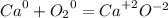 {Ca}^{0} + {O_{2}}^{0} = {Ca}^{ + 2} {O}^{ - 2}