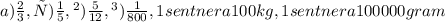 a)\frac{2}{3},с)\frac{1}{5},в)\frac{5}{12}, г) \frac{1}{800},1sentnera 100 kg,1sentnera 100000gram