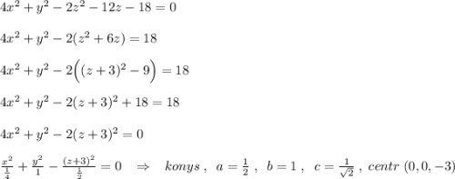 4x^2+y^2-2z^2-12z-18=0\\\\4x^2+y^2-2(z^2+6z)=18\\\\4x^2+y^2-2\Big ((z+3)^2-9\Big )=18\\\\4x^2+y^2-2(z+3)^2+18=18\\\\4x^2+y^2-2(z+3)^2=0\\\\\frac{x^2}{\frac{1}{4}} +\frac{y^2}{1}-\frac{(z+3)^2}{\frac{1}{2}}=0\; \; \; \Rightarrow \; \; \; konys\; ,\; \; a=\frac{1}{2}\; ,\; \; b=1\; ,\; \; c=\frac{1}{\sqrt2}\; ,\; centr\; (0,0,-3)