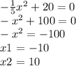 - \frac{1}{5} x {}^{2} + 20 = 0 \\ - x {}^{2} + 100 = 0 \\ - x {}^{2} = - 100 \\ x {1}^{} = - 10 \\ x {2}^{} = 10