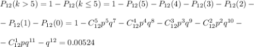 P_{12}(k5)=1-P_{12}(k\leq5)=1-P_{12}(5)-P_{12}(4)-P_{12}(3)-P_{12}(2)-\\ \\ -P_{12}(1)-P_{12}(0)=1-C^5_{12}p^5q^7-C^4_{12}p^4q^8-C^3_{12}p^3q^9-C^2_{12}p^2q^{10}-\\ \\ -C^1_{12}pq^{11}-q^{12}=0.00524