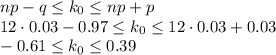 np-q \leq k_0\leq np+p\\ 12\cdot0.03-0.97\leq k_0\leq 12\cdot0.03+0.03\\ -0.61\leq k_0\leq0.39