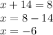 x + 14 = 8 \\ x = 8 - 14 \\ x = - 6