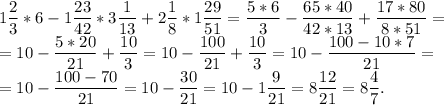 1\dfrac{2}{3} * 6 - 1\dfrac{23}{42} * 3\dfrac{1}{13} + 2\dfrac{1}{8} * 1\dfrac{29}{51} = \dfrac{5*6}{3} - \dfrac{65*40}{42*13} + \dfrac{17*80}{8*51} =\\= 10 - \dfrac{5*20}{21} + \dfrac{10}{3} = 10- \dfrac{100}{21} + \dfrac{10}{3} = 10 - \dfrac{100 - 10*7}{21} =\\= 10 - \dfrac{100 - 70}{21} = 10 - \dfrac{30}{21} = 10 - 1\dfrac{9}{21} = 8\dfrac{12}{21} = 8\dfrac{4}{7}.