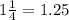 1 \frac{1}{4} = 1.25