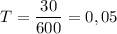 T = \dfrac{30}{600} = 0,05