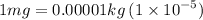 1mg = 0.00001kg \: (1 \times {10}^{ - 5} )