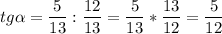 \displaystyle tg\alpha =\frac{5}{13}:\frac{12}{13} =\frac{5}{13}*\frac{13}{12}=\frac{5}{12}