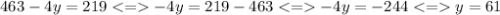 463 - 4y = 219 < = - 4y = 219 - 463 < = - 4y = - 244 < = y = 61