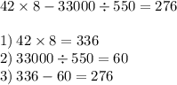 42 \times 8 - 33000 \div 550 = 276\\ \\ 1) \: 42 \times 8 = 336 \\ 2) \: 33000 \div 550 = 60 \\ 3) \: 336 - 60 = 276