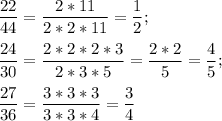 \dfrac{22}{44} = \dfrac{2*11}{2*2*11} = \dfrac{1}{2};\\\\\dfrac{24}{30} = \dfrac{2*2*2*3}{2*3*5} = \dfrac{2*2}{5} = \dfrac{4}{5};\\\\\dfrac{27}{36} = \dfrac{3*3*3}{3*3*4} = \dfrac{3}{4}