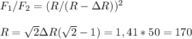 F_{1}/F_{2}=(R/(R-\Delta R))^2\\\\R=\sqrt{2}\Delta R(\sqrt{2}-1} )=1,41*50=170