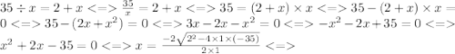 35 \div x = 2 + x < = \frac{35}{x} = 2 + x < = 35 = (2 + x) \times x < = 35 - (2 + x) \times x = 0 < = 35 - (2x + x {}^{2} ) = 0 < = 3x - 2x - x {}^{2} = 0 < = - x {}^{2} - 2x + 35 = 0 < = x {}^{2} + 2x - 35 = 0 < = x = \frac{ - 2 \sqrt{2 {}^{2} - 4 \times 1 \times ( - 35) } }{2 \times 1} < =