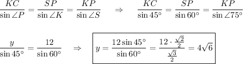 \dfrac{KC}{\sin \angle P}=\dfrac{SP}{\sin \angle K}=\dfrac{KP}{\sin \angle S}~~~~\Rightarrow~~~~\dfrac{KC}{\sin 45^\circ}=\dfrac{SP}{\sin60^\circ}=\dfrac{KP}{\sin \angle 75^\circ}\\ \\ \\ \dfrac{y}{\sin45^\circ}=\dfrac{12}{\sin60^\circ}~~~\Rightarrow~~~ \boxed{y=\dfrac{12\sin45^\circ}{\sin60^\circ}=\dfrac{12\cdot \frac{\sqrt{2}}{2}}{\frac{\sqrt{3}}{2}}=4\sqrt{6}}