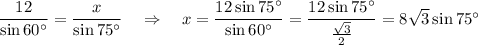 \dfrac{12}{\sin60^\circ}=\dfrac{x}{\sin 75^\circ}~~~\Rightarrow~~~ x=\dfrac{12\sin75^\circ}{\sin60^\circ}=\dfrac{12\sin75^\circ}{\frac{\sqrt{3}}{2}}=8\sqrt{3}\sin75^\circ