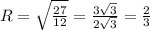 R = \sqrt{ \frac{27}{12} } = \frac{3 \sqrt{3} }{ 2\sqrt{3} } = \frac{2}{3}