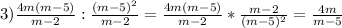 3)\frac{4m(m-5)}{m-2} :\frac{(m-5)^{2}} {m-2}= \frac{4m(m-5)}{m-2}* \frac{m-2}{(m-5)^{2}}= \frac{4m}{m-5}