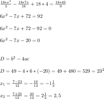 \frac{18*x^2}{3}-\frac{18*7x}{18}+18*4=\frac{18*46}{9}\\\\6x^2-7x+72=92\\\\6x^2-7x+72-92=0\\\\6x^2-7x-20=0\\\\\\D=b^2-4ac\\\\D=49-4*6*(-20)=49+480=529=23^2\\\\x_1=\frac{7-23}{12}=-\frac{16}{12}=-1\frac{1}{3}\\\\x_2=\frac{7+23}{12}=\frac{30}{12}=2\frac{1}{2}=2,5